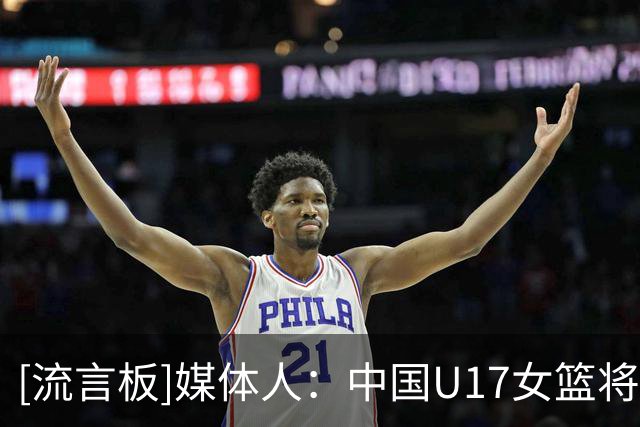 [流言板]媒体人：中国U17女篮将对阵新西兰，去年曾U16曾击败对手